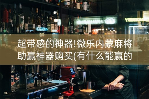 超带感的神器!微乐内蒙麻将助赢神器购买(有什么能赢的方法)