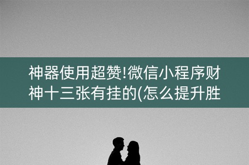 神器使用超赞!微信小程序财神十三张有挂的(怎么提升胜率)