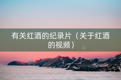 有关红酒的纪录片(关于红酒的视频) 有关红酒的纪录片(关于红酒的视频)