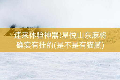 速来体验神器!星悦山东麻将确实有挂的(是不是有猫腻)