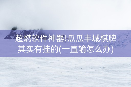 超燃软件神器!瓜瓜丰城棋牌其实有挂的(一直输怎么办)