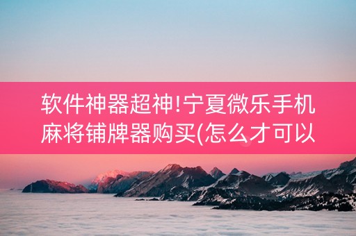 软件神器超神!宁夏微乐手机麻将铺牌器购买(怎么才可以赢)