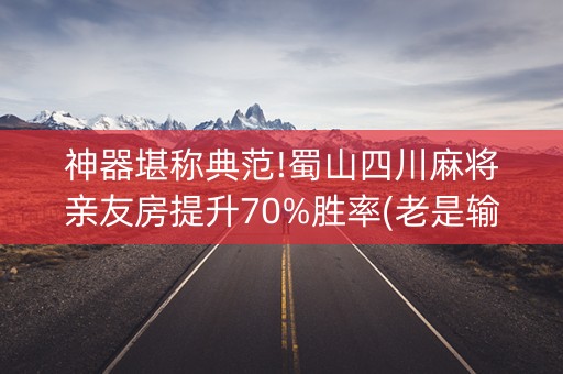 神器堪称典范!蜀山四川麻将亲友房提升70%胜率(老是输怎么回事)