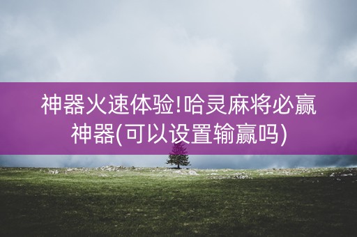 神器火速体验!哈灵麻将必赢神器(可以设置输赢吗)