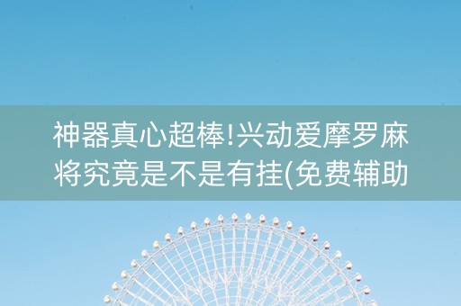 神器真心超棒!兴动爱摩罗麻将究竟是不是有挂(免费辅助)