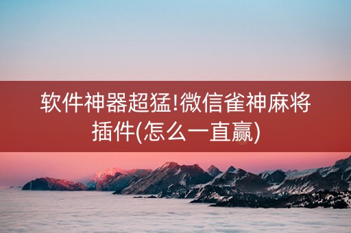软件神器超猛!微信雀神麻将插件(怎么一直赢)