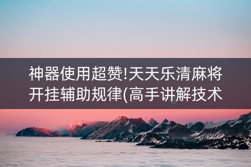 神器使用超赞!天天乐清麻将开挂辅助规律(高手讲解技术)