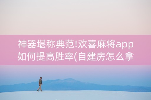 神器堪称典范!欢喜麻将app如何提高胜率(自建房怎么拿好牌)