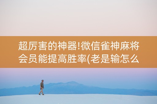 超厉害的神器!微信雀神麻将会员能提高胜率(老是输怎么回事)