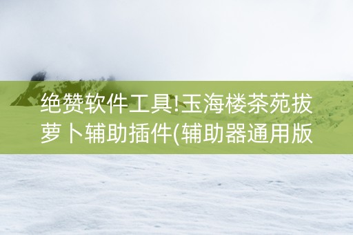 绝赞软件工具!玉海楼茶苑拔萝卜辅助插件(辅助器通用版)