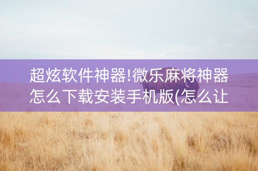 超炫软件神器!微乐麻将神器怎么下载安装手机版(怎么让系统给你发好牌)