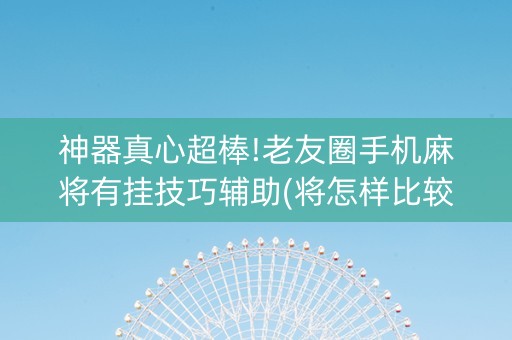 神器真心超棒!老友圈手机麻将有挂技巧辅助(将怎样比较容易赢)