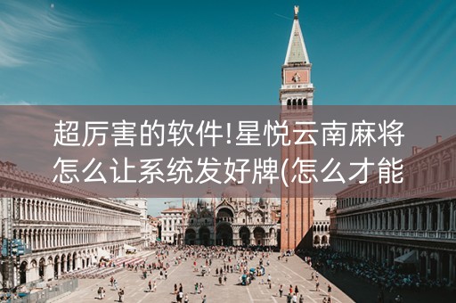 超厉害的软件!星悦云南麻将怎么让系统发好牌(怎么才能起到好牌)