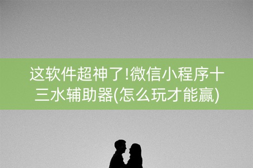 这软件超神了!微信小程序十三水辅助器(怎么玩才能赢)
