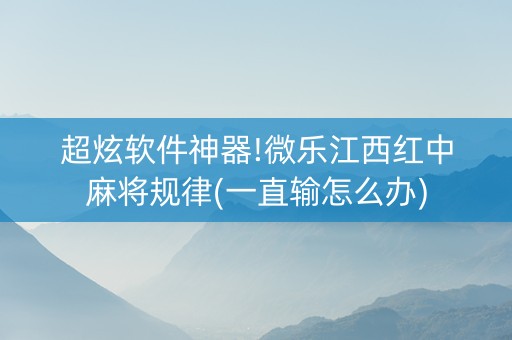 超炫软件神器!微乐江西红中麻将规律(一直输怎么办)