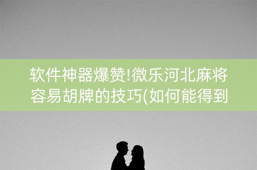软件神器爆赞!微乐河北麻将容易胡牌的技巧(如何能得到好牌)
