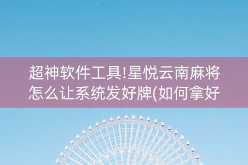 超神软件工具!星悦云南麻将怎么让系统发好牌(如何拿好牌)