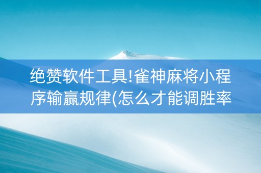 绝赞软件工具!雀神麻将小程序输赢规律(怎么才能调胜率)
