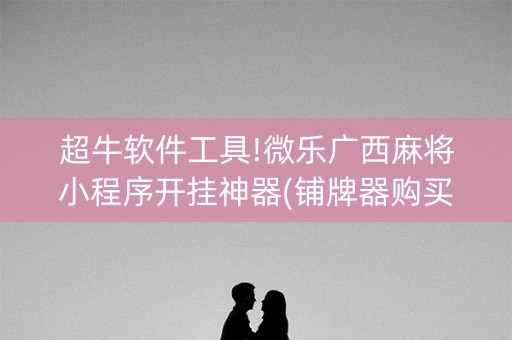 超牛软件工具!微乐广西麻将小程序开挂神器(铺牌器购买)
