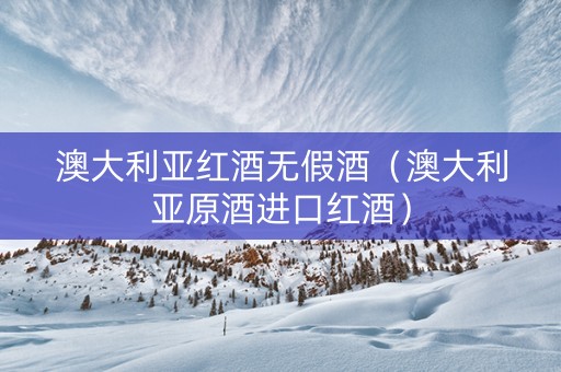 澳大利亚红酒无假酒（澳大利亚原酒进口红酒）