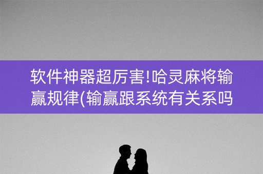 软件神器超厉害!哈灵麻将输赢规律(输赢跟系统有关系吗)