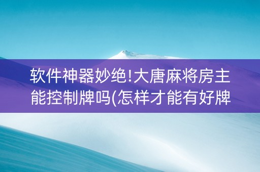 软件神器妙绝!大唐麻将房主能控制牌吗(怎样才能有好牌)
