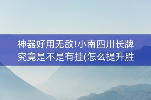 神器好用无敌!小南四川长牌究竟是不是有挂(怎么提升胜率)