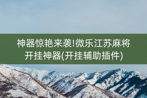 神器惊艳来袭!微乐江苏麻将开挂神器(开挂辅助插件)