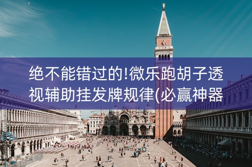 绝不能错过的!微乐跑胡子透视辅助挂发牌规律(必赢神器)