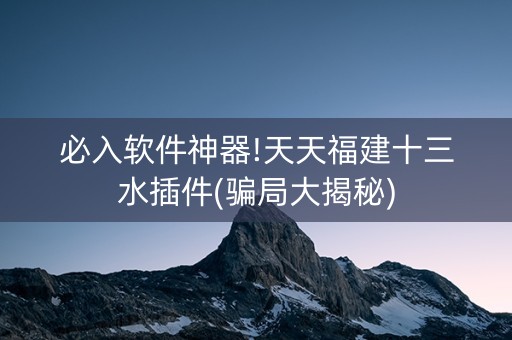 必入软件神器!天天福建十三水插件(骗局大揭秘)