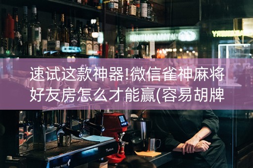 速试这款神器!微信雀神麻将好友房怎么才能赢(容易胡牌的技巧)
