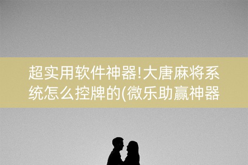 超实用软件神器!大唐麻将系统怎么控牌的(微乐助赢神器)