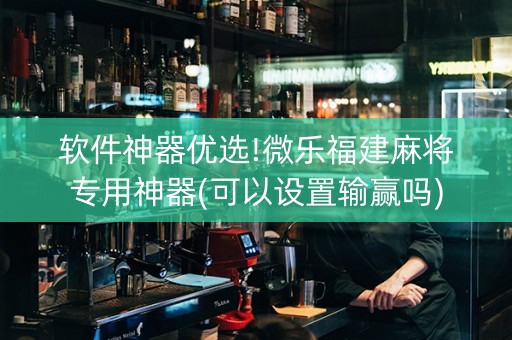软件神器优选!微乐福建麻将专用神器(可以设置输赢吗)