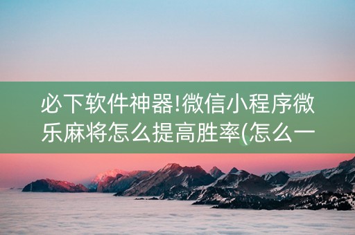 必下软件神器!微信小程序微乐麻将怎么提高胜率(怎么一直输)