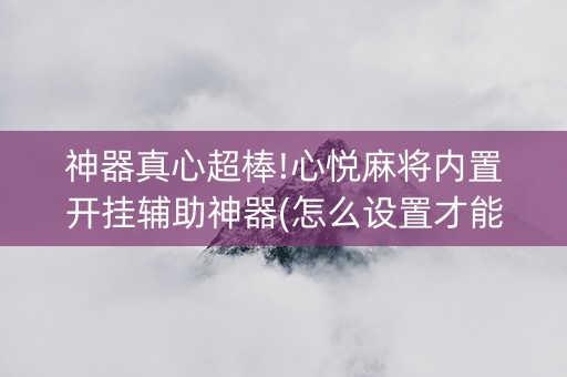 神器真心超棒!心悦麻将内置开挂辅助神器(怎么设置才能赢)