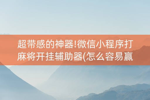 超带感的神器!微信小程序打麻将开挂辅助器(怎么容易赢)