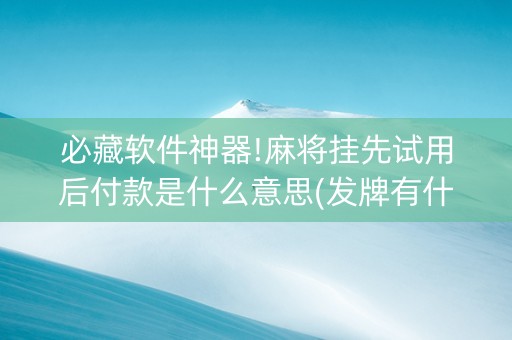 必藏软件神器!麻将挂先试用后付款是什么意思(发牌有什么规律吗)