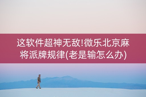 这软件超神无敌!微乐北京麻将派牌规律(老是输怎么办)