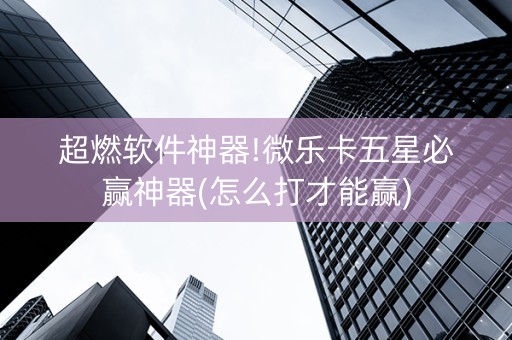 超燃软件神器!微乐卡五星必赢神器(怎么打才能赢)