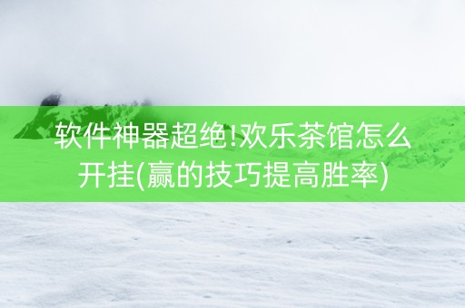 软件神器超绝!欢乐茶馆怎么开挂(赢的技巧提高胜率)
