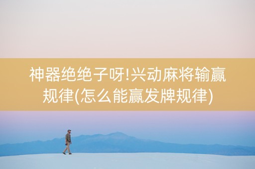 神器绝绝子呀!兴动麻将输赢规律(怎么能赢发牌规律)