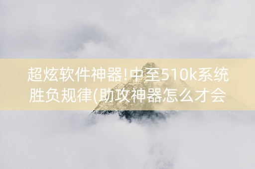 超炫软件神器!中至510k系统胜负规律(助攻神器怎么才会赢)