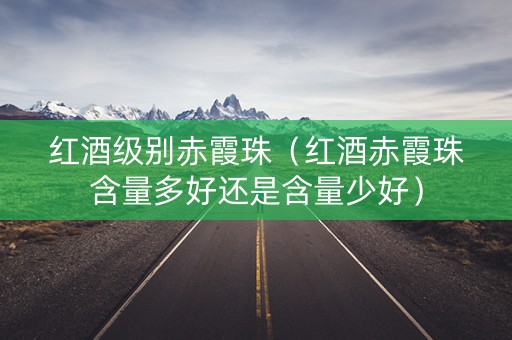 红酒级别赤霞珠(红酒赤霞珠含量多好还是含量少好) 红酒级别赤霞珠(红酒赤霞珠含量多好还是含量少好)