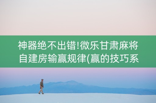 神器绝不出错!微乐甘肃麻将自建房输赢规律(赢的技巧系统规律)