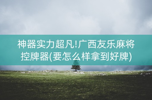 神器实力超凡!广西友乐麻将控牌器(要怎么样拿到好牌)