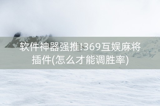 软件神器强推!369互娱麻将插件(怎么才能调胜率)