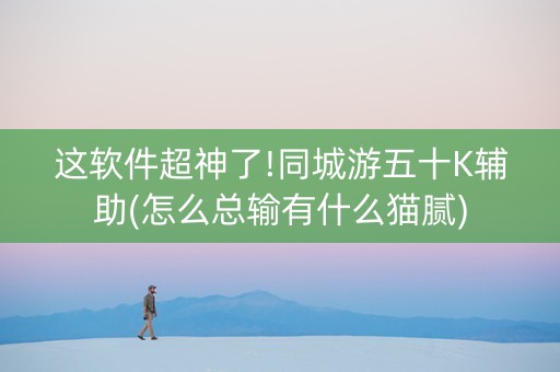 这软件超神了!同城游五十K辅助(怎么总输有什么猫腻)