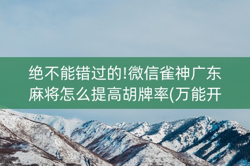 绝不能错过的!微信雀神广东麻将怎么提高胡牌率(万能开挂器)
