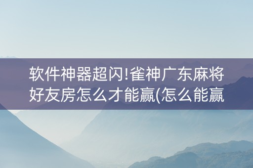 软件神器超闪!雀神广东麻将好友房怎么才能赢(怎么能赢发牌规律)