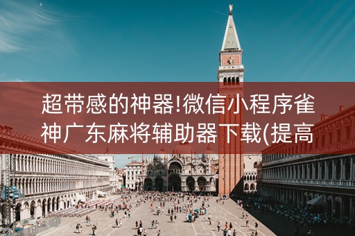 超带感的神器!微信小程序雀神广东麻将辅助器下载(提高胜率办法)